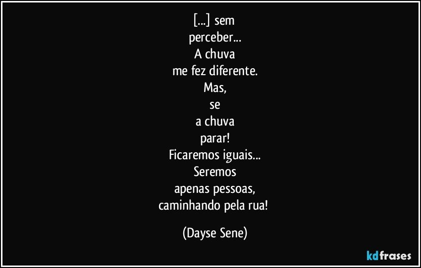 [...] sem 
perceber...
A chuva
me fez diferente.
Mas,
se
a chuva
parar!
Ficaremos iguais...
Seremos
apenas pessoas,
caminhando pela rua! (Dayse Sene)