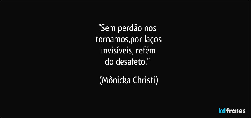"Sem perdão nos 
tornamos,por laços
 invisíveis, refém 
do desafeto." (Mônicka Christi)