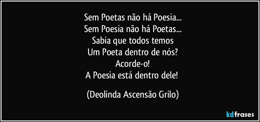 Sem Poetas não há Poesia...
Sem Poesia não há Poetas...
Sabia que todos temos
Um Poeta dentro de nós?
Acorde-o!
A Poesia está dentro dele! (Deolinda Ascensão Grilo)