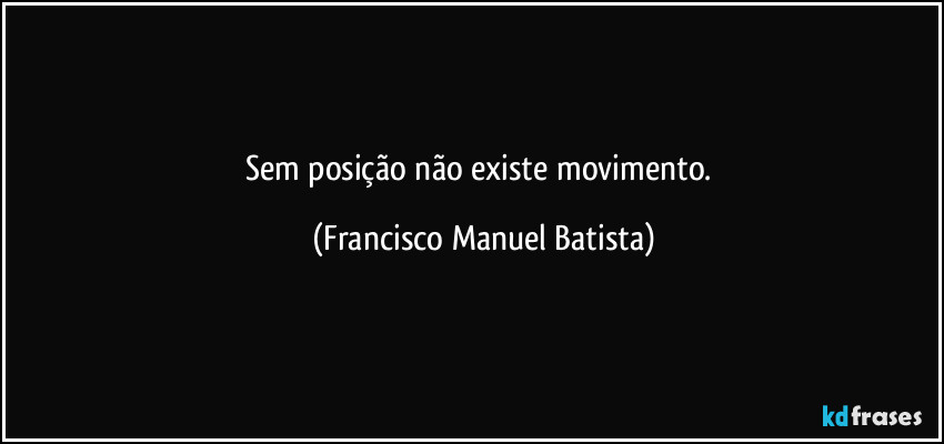Sem   posição   não   existe   movimento. (Francisco Manuel Batista)