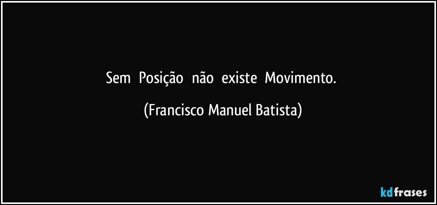 Sem     Posição     não     existe     Movimento. (Francisco Manuel Batista)