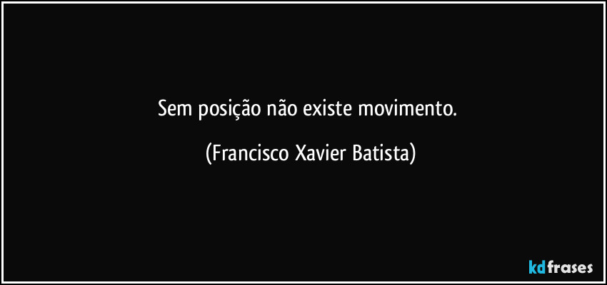 Sem    posição    não    existe    movimento. (Francisco Xavier Batista)