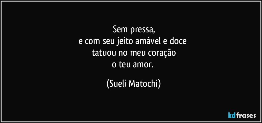 Sem pressa,
e com seu jeito amável e doce 
tatuou no meu coração
o teu amor. (Sueli Matochi)