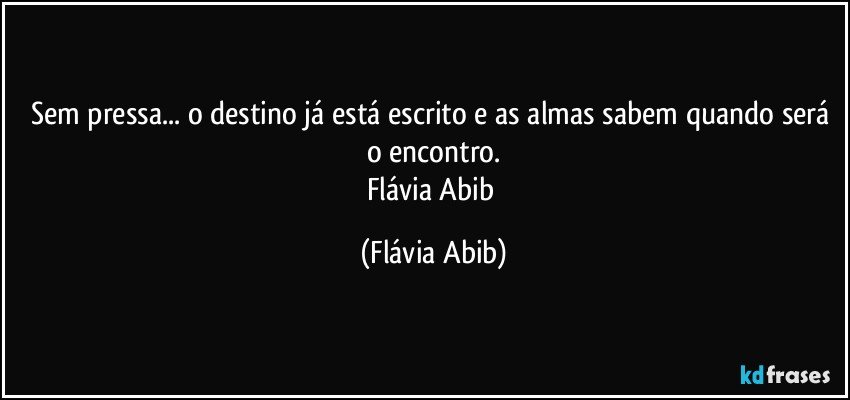 Sem pressa... o destino já está escrito e as almas sabem quando será o encontro.
Flávia Abib (Flávia Abib)