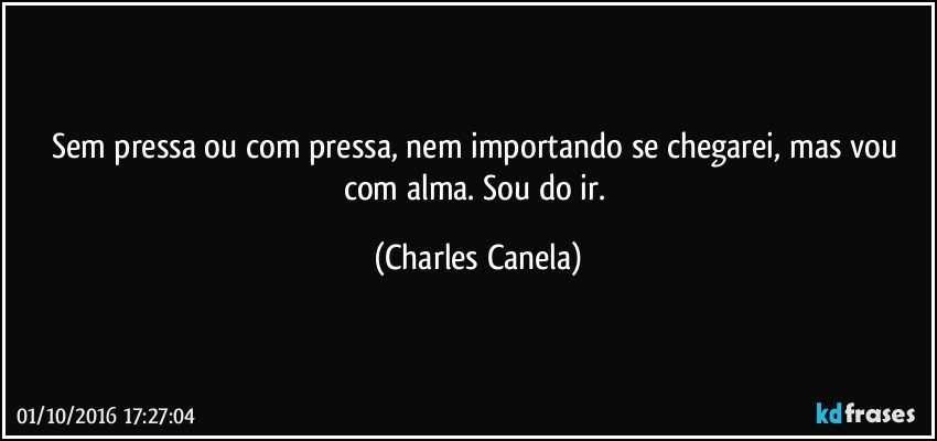 Sem pressa ou com pressa, nem importando se chegarei, mas vou com alma. Sou do ir. (Charles Canela)