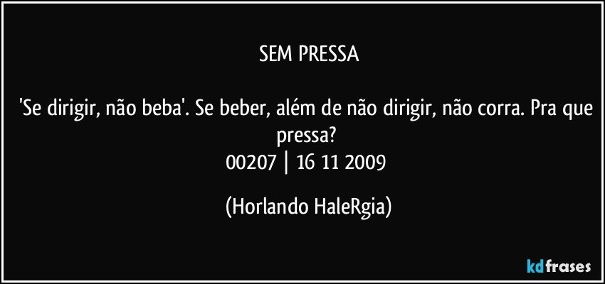 SEM PRESSA

'Se dirigir, não beba'. Se beber, além de não dirigir, não corra. Pra que pressa? 
00207 | 16/11/2009 (Horlando HaleRgia)