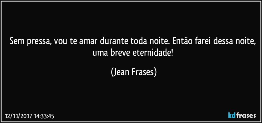 Sem pressa, vou te amar durante toda noite. Então farei dessa noite, uma breve eternidade! (Jean Frases)