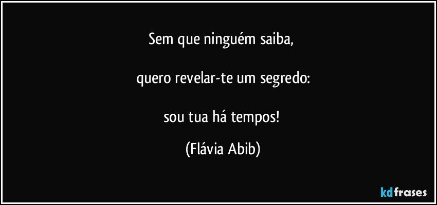 Sem que ninguém saiba, 

quero revelar-te um segredo:

sou tua há tempos! (Flávia Abib)