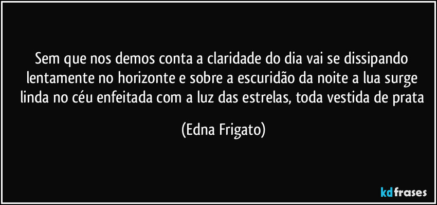 Sem que nos demos conta a claridade do dia vai se dissipando lentamente no horizonte e sobre a escuridão da noite a lua surge linda no céu enfeitada com a luz das estrelas, toda vestida de prata (Edna Frigato)