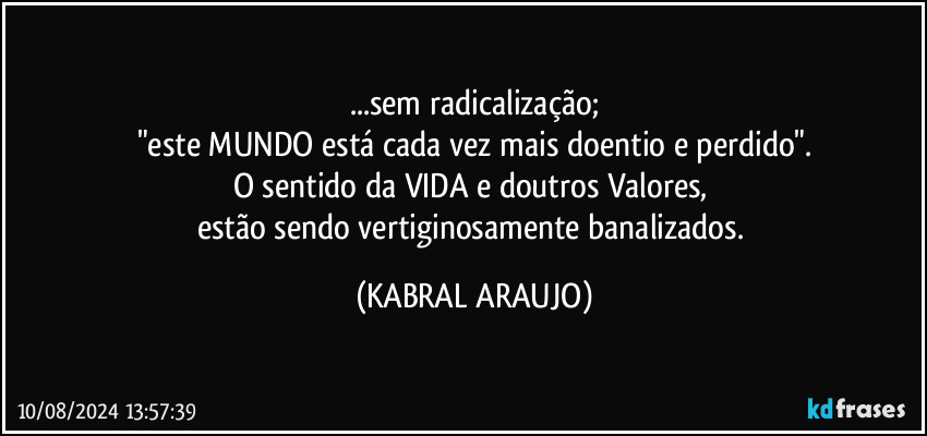 ...sem radicalização;
"este MUNDO está cada vez mais doentio e perdido".
O sentido da VIDA e doutros Valores, 
estão sendo vertiginosamente banalizados. (KABRAL ARAUJO)