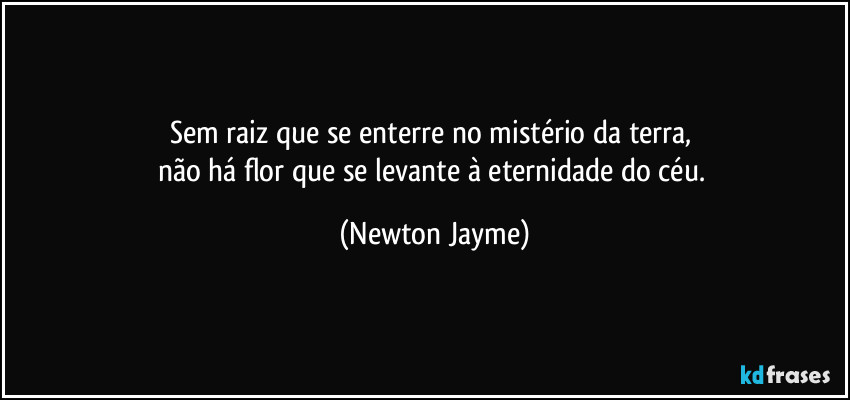 Sem raiz que se enterre no mistério da terra, 
não há flor que se levante à eternidade do céu. (Newton Jayme)