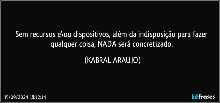 Sem recursos e\ou dispositivos, além da indisposição para fazer qualquer coisa, NADA será concretizado. (KABRAL ARAUJO)