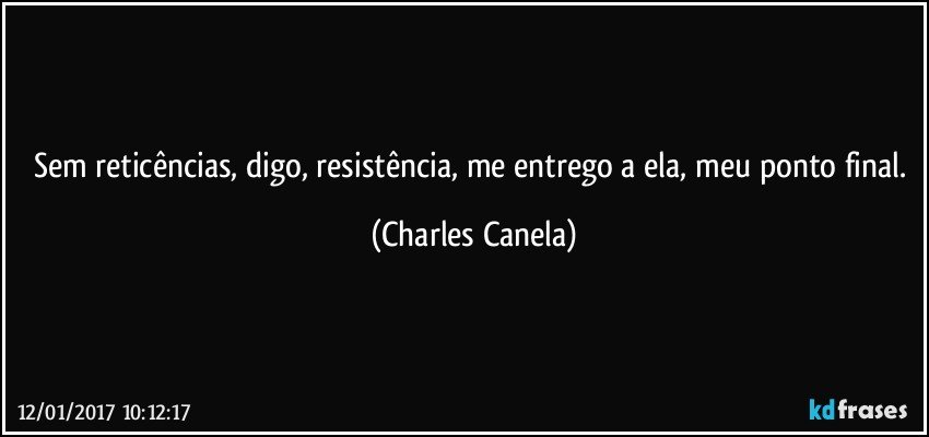 Sem reticências, digo, resistência, me entrego a ela, meu ponto final. (Charles Canela)