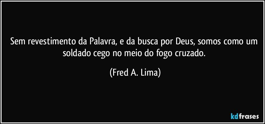 Sem revestimento da Palavra, e da busca por Deus, somos como um soldado cego no meio do fogo cruzado. (Fred A. Lima)