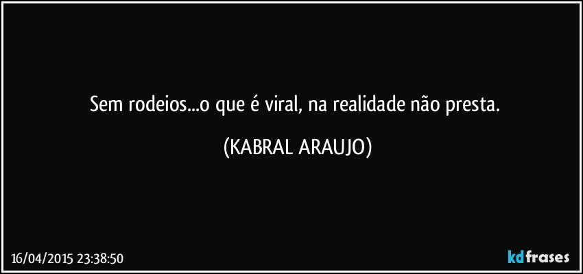 Sem rodeios...o que é viral, na realidade não presta. (KABRAL ARAUJO)