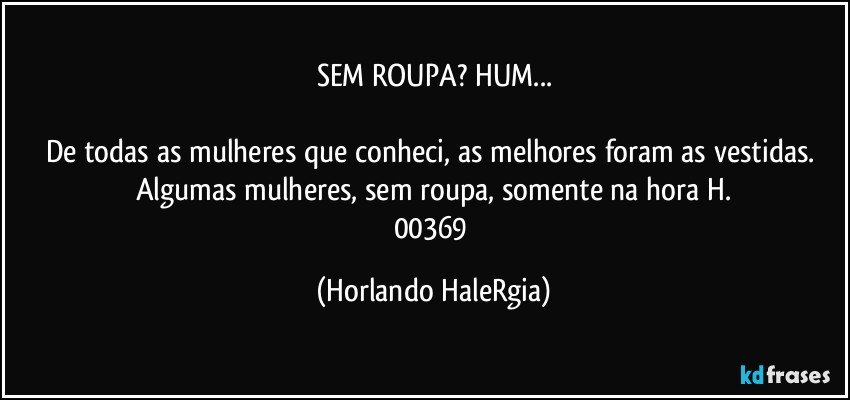 SEM ROUPA? HUM...

De todas as mulheres que conheci, as melhores foram as vestidas. Algumas mulheres, sem roupa, somente na hora H.
00369 (Horlando HaleRgia)