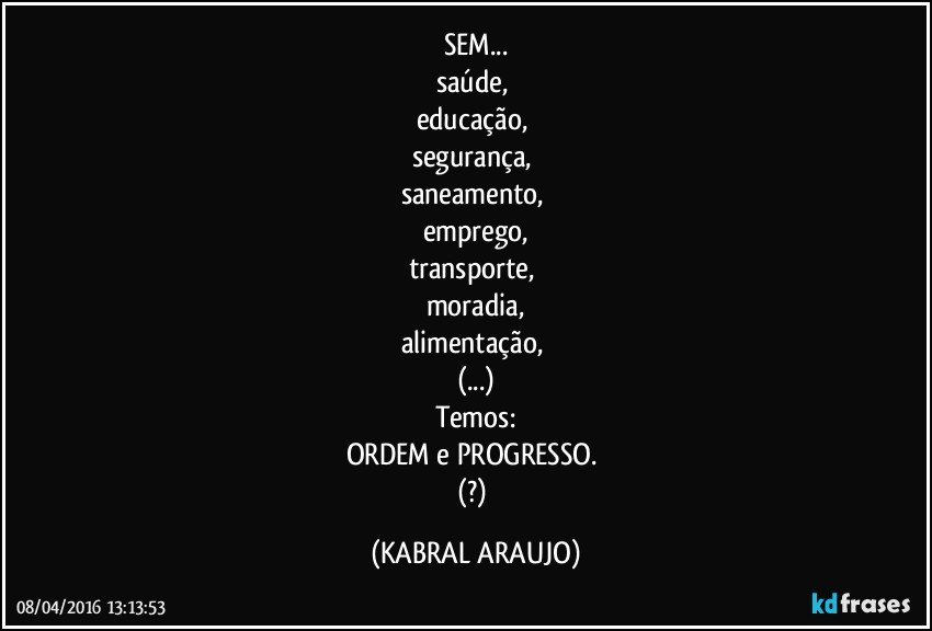 SEM...
saúde, 
educação, 
segurança, 
saneamento, 
emprego,
transporte, 
moradia,
alimentação, 
(...)
Temos:
ORDEM e PROGRESSO. 
(?) (KABRAL ARAUJO)