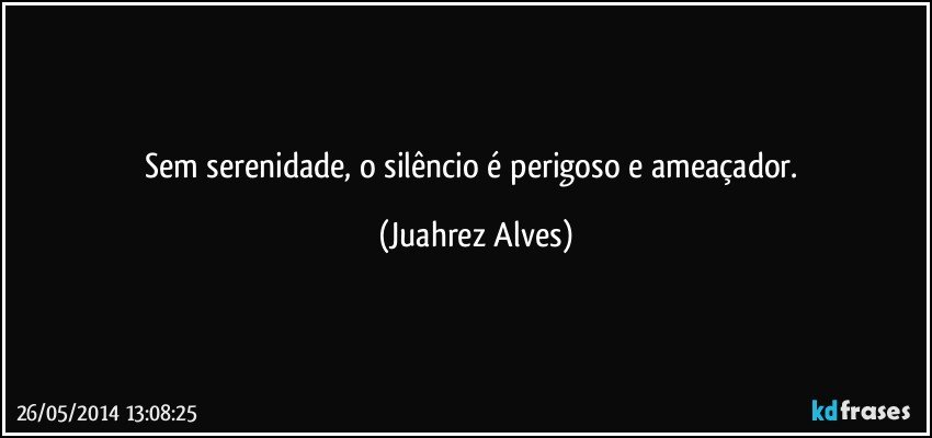 Sem serenidade, o silêncio é perigoso e ameaçador. (Juahrez Alves)