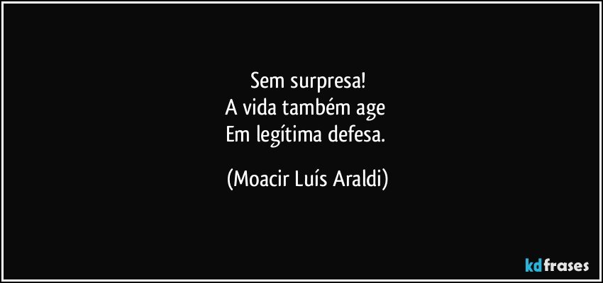 Sem surpresa!
A vida também age 
Em legítima defesa. (Moacir Luís Araldi)