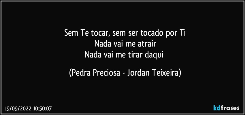 Sem Te tocar, sem ser tocado por Ti
Nada vai me atrair
Nada vai me tirar daqui (Pedra Preciosa - Jordan Teixeira)