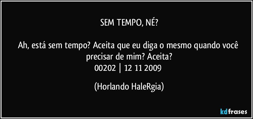 SEM TEMPO, NÉ?

Ah, está sem tempo? Aceita que eu diga o mesmo quando você precisar de mim? Aceita?
00202 | 12/11/2009 (Horlando HaleRgia)