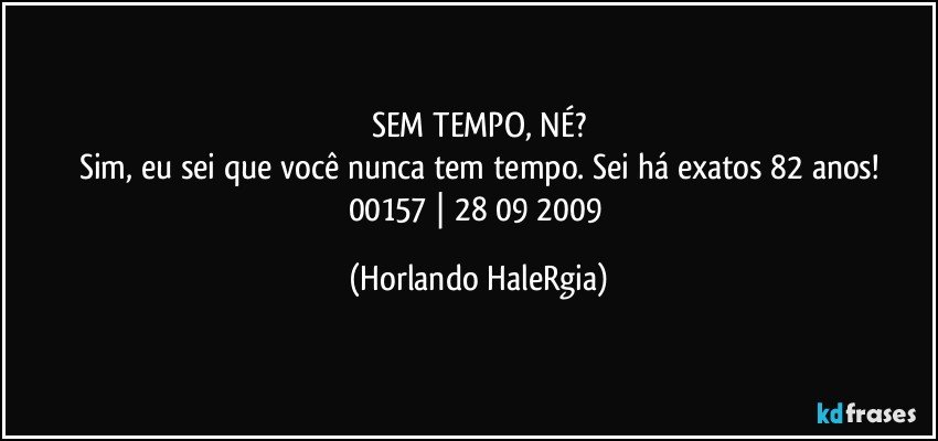 SEM TEMPO, NÉ?
Sim, eu sei que você nunca tem tempo. Sei há exatos 82 anos!
00157 | 28/09/2009 (Horlando HaleRgia)