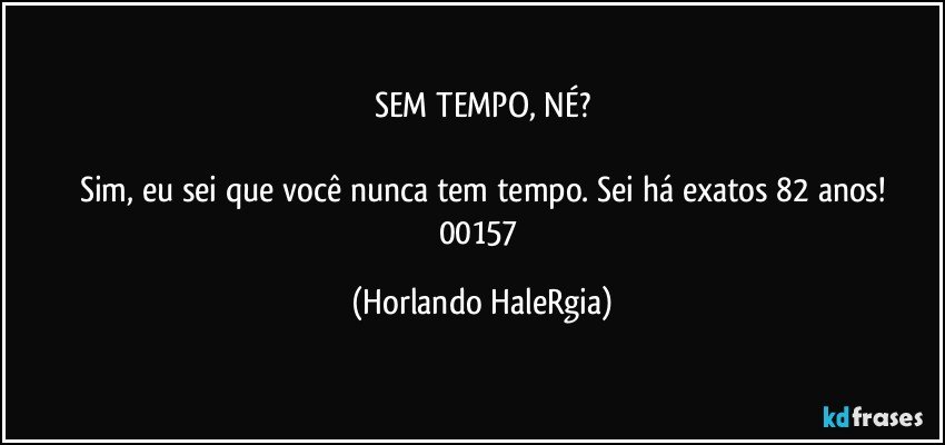 SEM TEMPO, NÉ?

Sim, eu sei que você nunca tem tempo. Sei há exatos 82 anos!
00157 (Horlando HaleRgia)