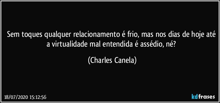 Sem toques qualquer relacionamento é frio, mas nos dias de hoje até a virtualidade mal entendida é assédio, né? (Charles Canela)