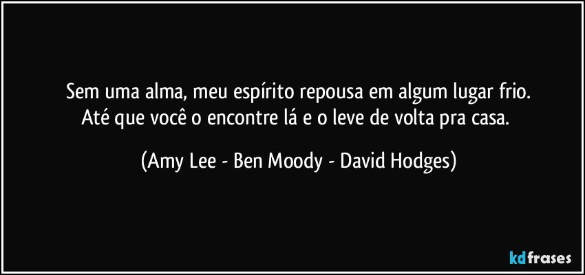 Sem uma alma, meu espírito repousa em algum lugar frio.
Até que você o encontre lá e o leve de volta pra casa. (Amy Lee - Ben Moody - David Hodges)