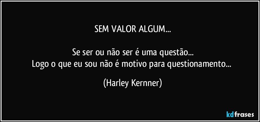 SEM VALOR ALGUM...

Se ser ou não ser é uma questão...
Logo o que eu sou não é motivo para questionamento... (Harley Kernner)