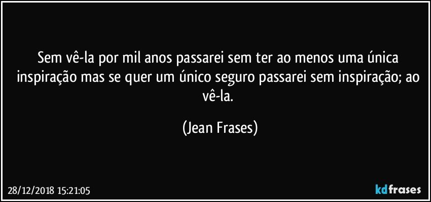 Sem vê-la por mil anos passarei sem ter ao menos uma única inspiração mas se quer um único seguro passarei sem inspiração; ao vê-la. (Jean Frases)