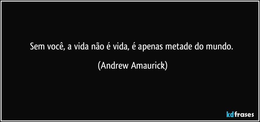 Sem você, a vida não é vida, é apenas metade do mundo. (Andrew Amaurick)