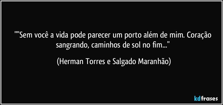 ""Sem você a vida pode parecer um porto além de mim. Coração sangrando, caminhos de sol  no fim..." (Herman Torres e Salgado Maranhão)