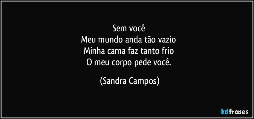 Sem você 
Meu mundo anda tão vazio 
Minha cama faz tanto frio 
O meu corpo pede você. (Sandra Campos)