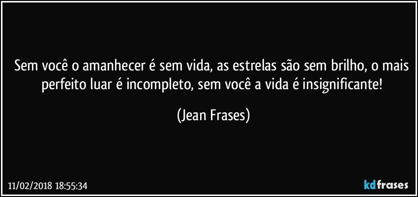 Sem você o amanhecer é sem vida, as estrelas são sem brilho, o mais perfeito luar é incompleto, sem você a vida é insignificante! (Jean Frases)