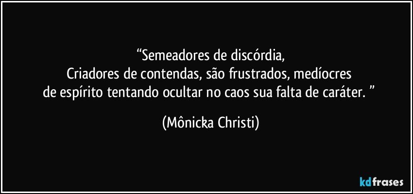 “Semeadores de discórdia,
Criadores de contendas, são frustrados, medíocres 
de espírito tentando ocultar no caos sua falta de caráter. ” (Mônicka Christi)