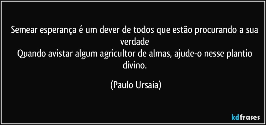 Semear esperança é um dever de todos que estão procurando a sua verdade 
Quando avistar algum agricultor de almas, ajude-o nesse plantio divino. (Paulo Ursaia)