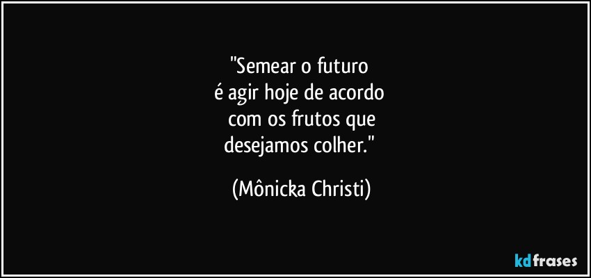 "Semear o futuro 
é agir hoje de acordo 
com os frutos que
desejamos colher." (Mônicka Christi)