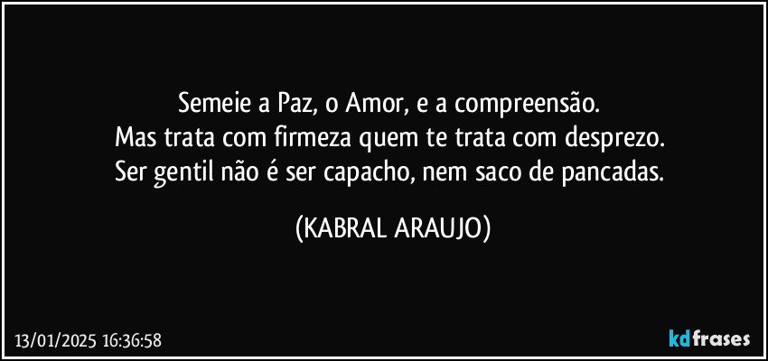 Semeie a Paz, o Amor, e a compreensão. 
Mas trata com firmeza quem te trata com desprezo. 
Ser gentil não é ser capacho, nem saco de pancadas. (KABRAL ARAUJO)