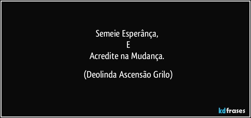 Semeie Esperânça, 
E
Acredite na Mudança. (Deolinda Ascensão Grilo)