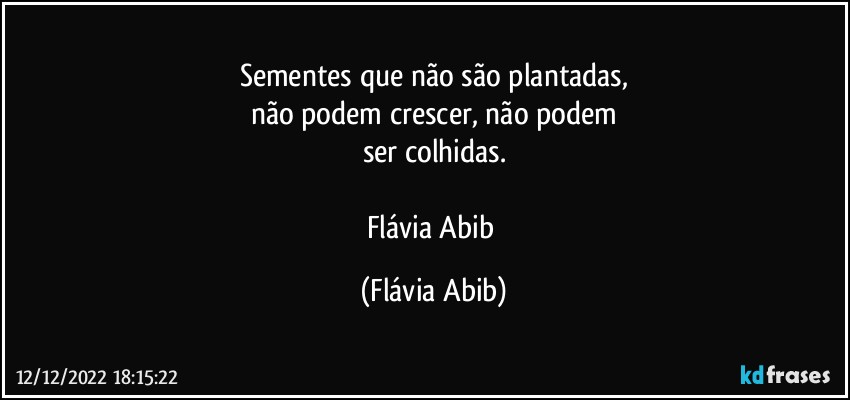 Sementes que não são plantadas,
não podem crescer, não podem
ser colhidas.

Flávia Abib (Flávia Abib)