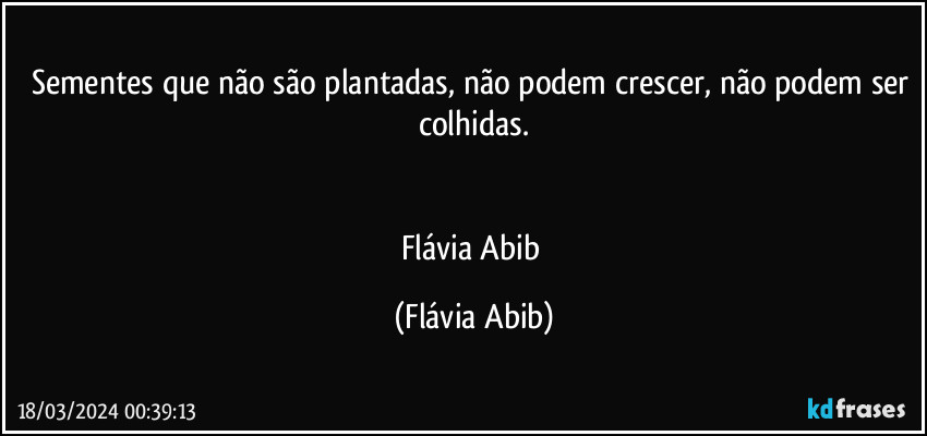 Sementes que não são plantadas, não podem crescer, não podem ser colhidas.


Flávia Abib (Flávia Abib)