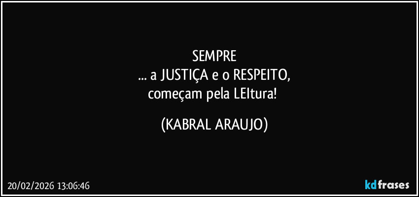 SEMPRE
... a JUSTIÇA e o RESPEITO,
começam pela LEItura! (KABRAL ARAUJO)