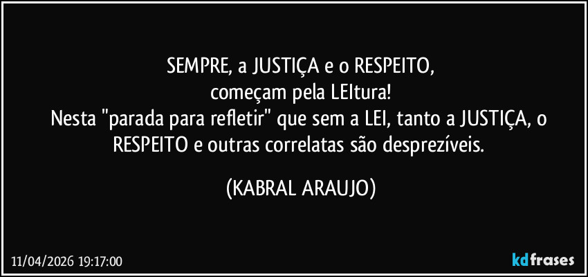 SEMPRE, a JUSTIÇA e o RESPEITO,
começam pela LEItura!
Nesta "parada para refletir" que sem a LEI, tanto a JUSTIÇA, o RESPEITO e outras correlatas são desprezíveis. (KABRAL ARAUJO)