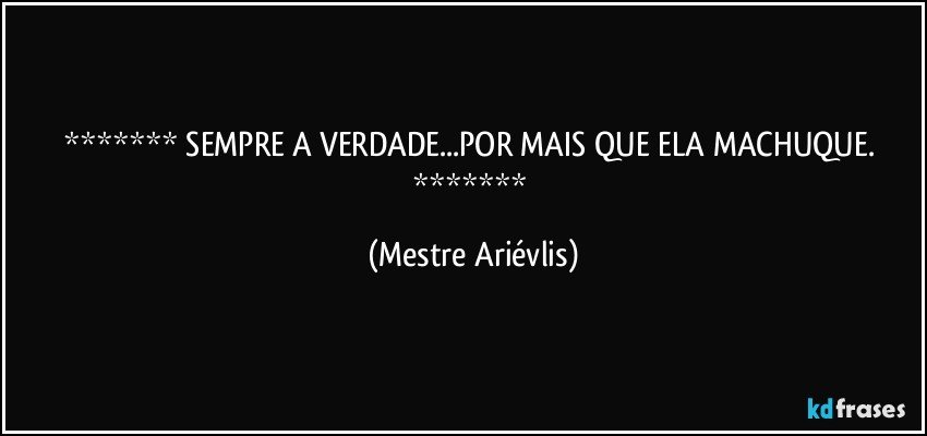  SEMPRE A VERDADE...POR MAIS QUE ELA MACHUQUE.  (Mestre Ariévlis)