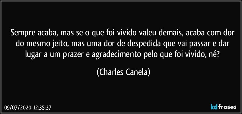 Sempre acaba, mas se o que foi vivido valeu demais, acaba com dor do mesmo jeito, mas uma dor de despedida que vai passar e dar lugar a um prazer e agradecimento pelo que foi vivido, né? (Charles Canela)