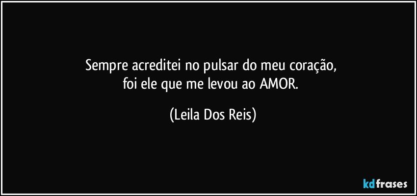 Sempre acreditei  no  pulsar do meu coração, 
foi  ele que me levou ao AMOR. (Leila Dos Reis)