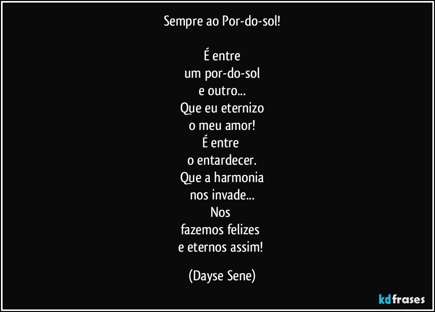 Sempre ao Por-do-sol!

É entre
um por-do-sol
e outro...
Que eu eternizo
o meu amor!
É entre 
o entardecer.
Que a harmonia
nos invade...
Nos 
fazemos felizes 
e eternos assim! (Dayse Sene)