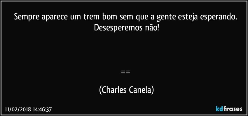 Sempre aparece um trem bom sem que a gente esteja esperando. Desesperemos não!

 

== (Charles Canela)