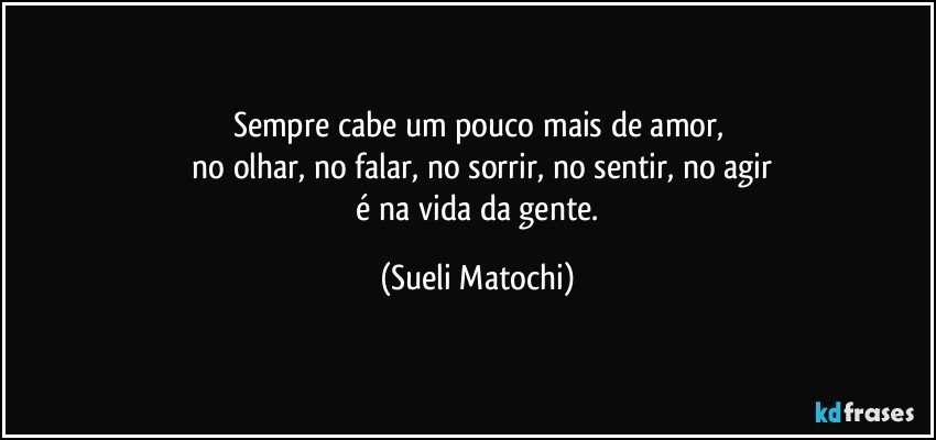 Sempre cabe um pouco mais de amor,
 no olhar, no falar, no sorrir, no sentir, no agir
 é na vida da gente. (Sueli Matochi)